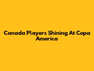 Canada Players Shining At Copa America
