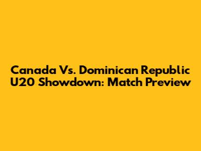 Canada Vs. Dominican Republic U20 Showdown: Match Preview