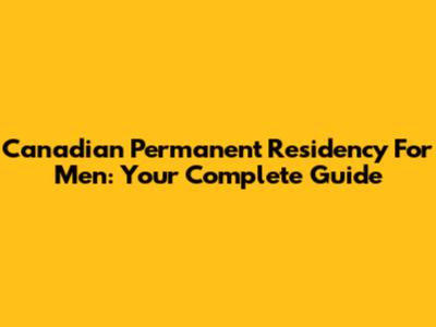 Canadian Permanent Residency For Men: Your Complete Guide
