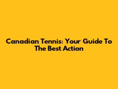 Canadian Tennis: Your Guide To The Best Action