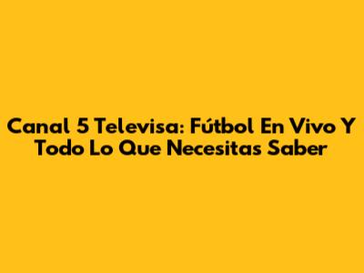 Canal 5 Televisa: Fútbol En Vivo Y Todo Lo Que Necesitas Saber