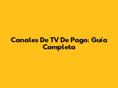 Canales De TV De Pago: Guía Completa