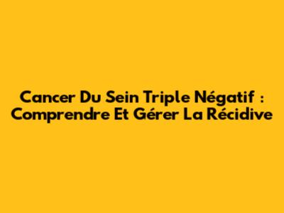 Cancer Du Sein Triple Négatif : Comprendre Et Gérer La Récidive