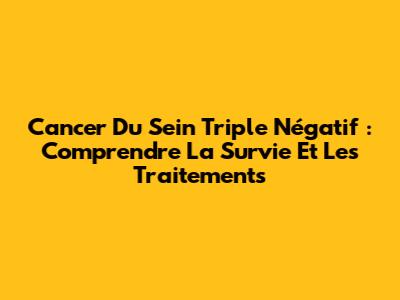Cancer Du Sein Triple Négatif : Comprendre La Survie Et Les Traitements