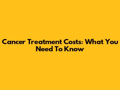 Cancer Treatment Costs: What You Need To Know