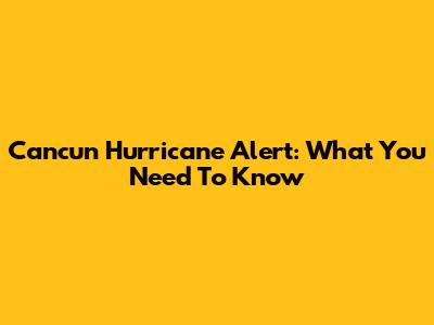 Cancun Hurricane Alert: What You Need To Know