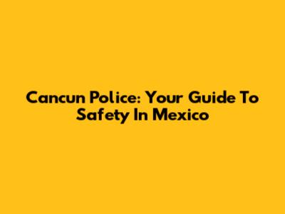 Cancun Police: Your Guide To Safety In Mexico