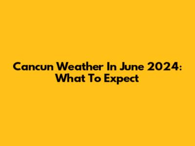 Cancun Weather In June 2024: What To Expect