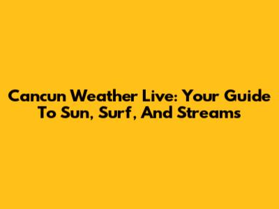Cancun Weather Live: Your Guide To Sun, Surf, And Streams