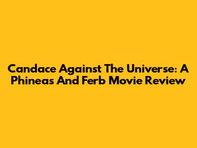 Candace Against The Universe: A Phineas And Ferb Movie Review