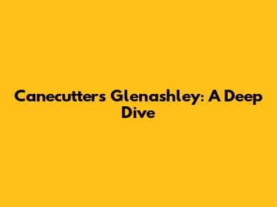 Canecutters Glenashley: A Deep Dive