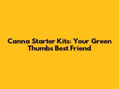 Canna Starter Kits: Your Green Thumb's Best Friend