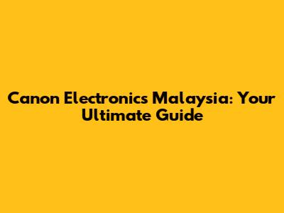 Canon Electronics Malaysia: Your Ultimate Guide