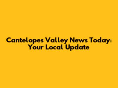 Cantelopes Valley News Today: Your Local Update