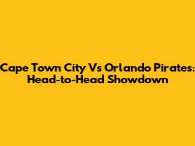 Cape Town City Vs Orlando Pirates: Head-to-Head Showdown