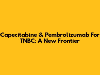 Capecitabine & Pembrolizumab For TNBC: A New Frontier