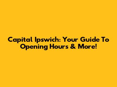Capital Ipswich: Your Guide To Opening Hours & More!