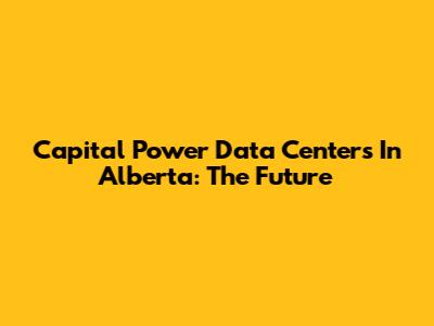 Capital Power Data Centers In Alberta: The Future
