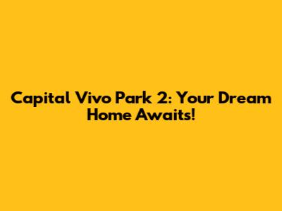 Capital Vivo Park 2: Your Dream Home Awaits!