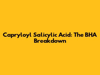 Capryloyl Salicylic Acid: The BHA Breakdown