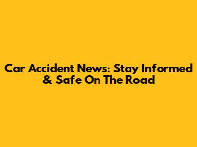 Car Accident News: Stay Informed & Safe On The Road