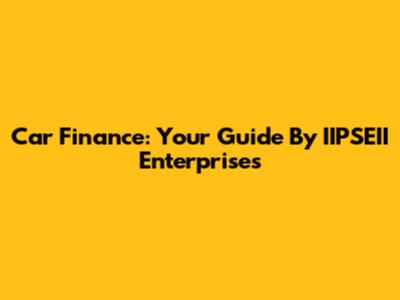 Car Finance: Your Guide By IIPSEII Enterprises