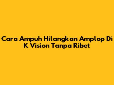 Cara Ampuh Hilangkan Amplop Di K Vision Tanpa Ribet