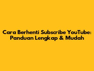Cara Berhenti Subscribe YouTube: Panduan Lengkap & Mudah