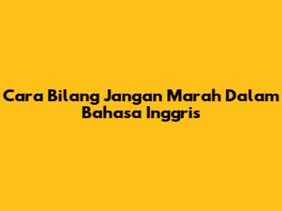 Cara Bilang "Jangan Marah" Dalam Bahasa Inggris