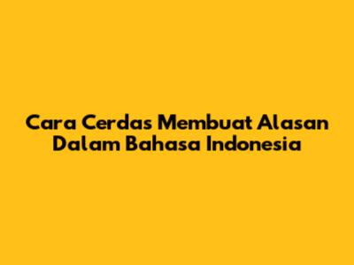 Cara Cerdas Membuat Alasan Dalam Bahasa Indonesia