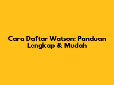 Cara Daftar Watson: Panduan Lengkap & Mudah