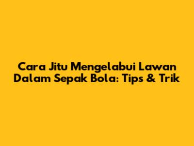 Cara Jitu Mengelabui Lawan Dalam Sepak Bola: Tips & Trik