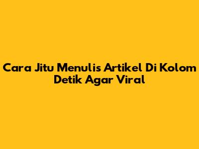 Cara Jitu Menulis Artikel Di Kolom Detik Agar Viral