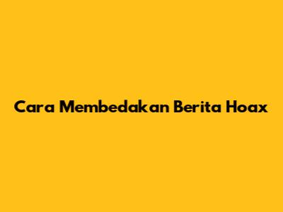 Cara Membedakan Berita Hoax