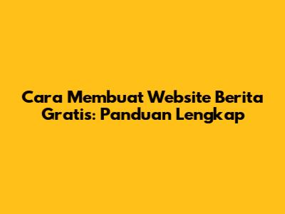Cara Membuat Website Berita Gratis: Panduan Lengkap