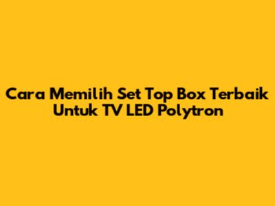 Cara Memilih Set Top Box Terbaik Untuk TV LED Polytron