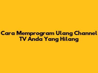 Cara Memprogram Ulang Channel TV Anda Yang Hilang