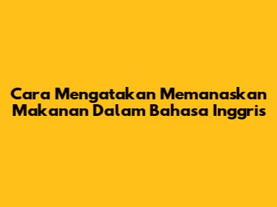 Cara Mengatakan 'Memanaskan Makanan' Dalam Bahasa Inggris