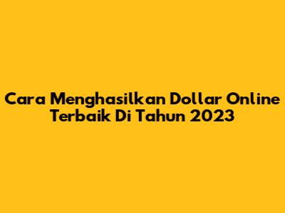 Cara Menghasilkan Dollar Online Terbaik Di Tahun 2023