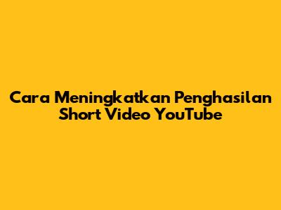 Cara Meningkatkan Penghasilan Short Video YouTube