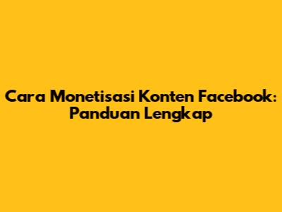 Cara Monetisasi Konten Facebook: Panduan Lengkap