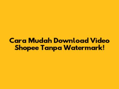 Cara Mudah Download Video Shopee Tanpa Watermark!