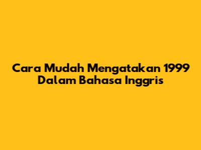 Cara Mudah Mengatakan 1999 Dalam Bahasa Inggris