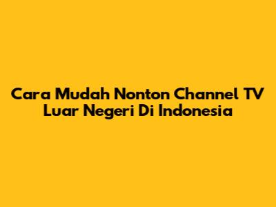 Cara Mudah Nonton Channel TV Luar Negeri Di Indonesia