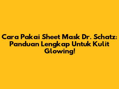 Cara Pakai Sheet Mask Dr. Schatz: Panduan Lengkap Untuk Kulit Glowing!