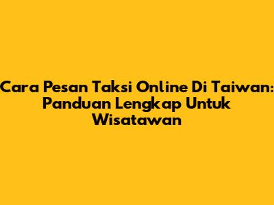 Cara Pesan Taksi Online Di Taiwan: Panduan Lengkap Untuk Wisatawan