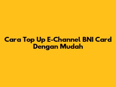 Cara Top Up E-Channel BNI Card Dengan Mudah