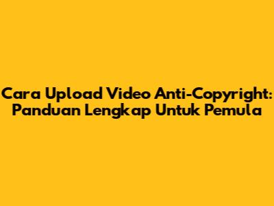 Cara Upload Video Anti-Copyright: Panduan Lengkap Untuk Pemula