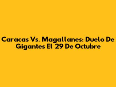 Caracas Vs. Magallanes: Duelo De Gigantes El 29 De Octubre
