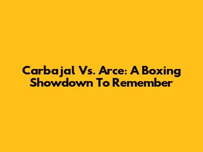 Carbajal Vs. Arce: A Boxing Showdown To Remember